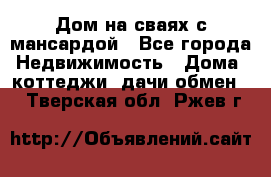 Дом на сваях с мансардой - Все города Недвижимость » Дома, коттеджи, дачи обмен   . Тверская обл.,Ржев г.